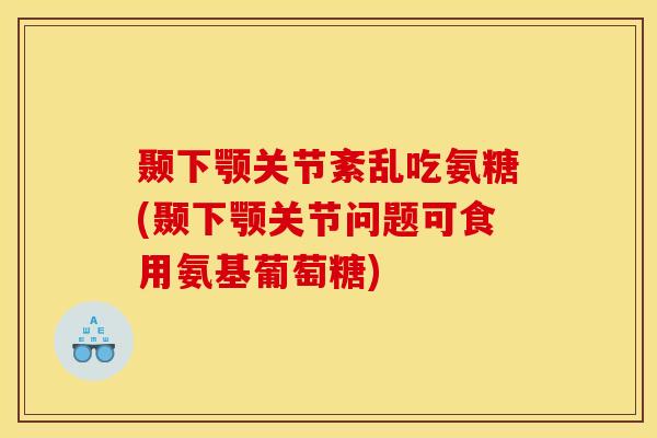 颞下颚关节紊乱吃氨糖(颞下颚关节问题可食用氨基葡萄糖)