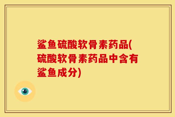 鲨鱼硫酸软骨素药品(硫酸软骨素药品中含有鲨鱼成分)
