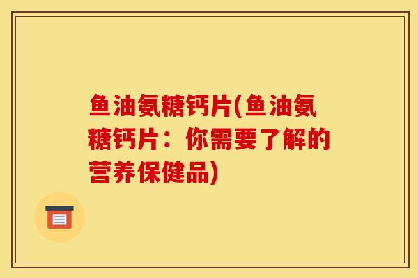 鱼油氨糖钙片(鱼油氨糖钙片：你需要了解的营养保健品)