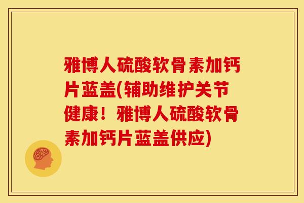 雅博人硫酸软骨素加钙片蓝盖(辅助维护关节健康！雅博人硫酸软骨素加钙片蓝盖供应)