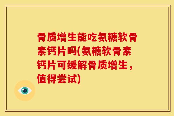 骨质增生能吃氨糖软骨素钙片吗(氨糖软骨素钙片可缓解骨质增生，值得尝试)