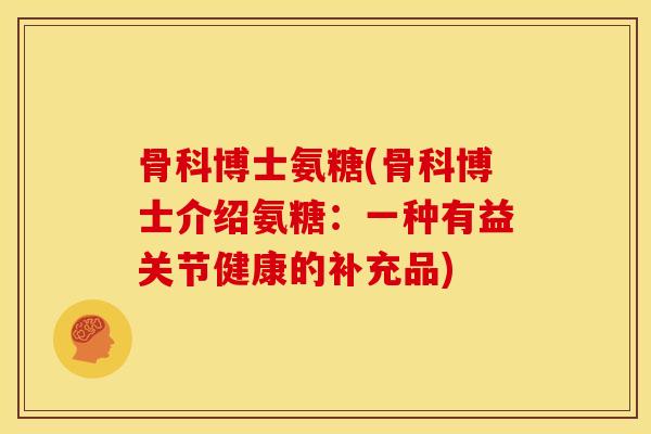 骨科博士氨糖(骨科博士介绍氨糖：一种有益关节健康的补充品)