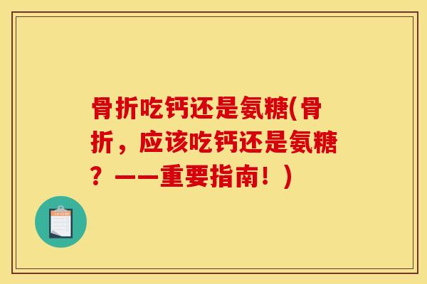 骨折吃钙还是氨糖(骨折，应该吃钙还是氨糖？——重要指南！)