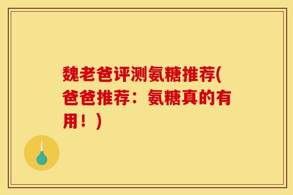 魏老爸评测氨糖推荐(爸爸推荐：氨糖真的有用！)