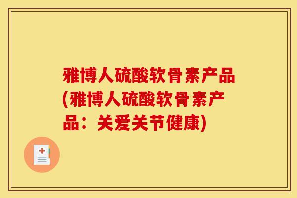 雅博人硫酸软骨素产品(雅博人硫酸软骨素产品：关爱关节健康)