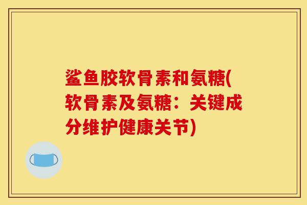 鲨鱼胶软骨素和氨糖(软骨素及氨糖：关键成分维护健康关节)