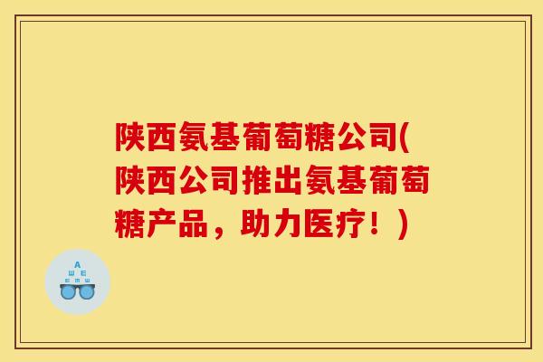 陕西氨基葡萄糖公司(陕西公司推出氨基葡萄糖产品，助力医疗！)