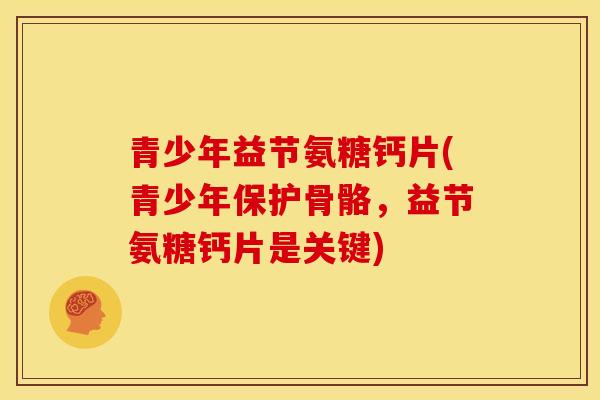 青少年益节氨糖钙片(青少年保护骨骼，益节氨糖钙片是关键)
