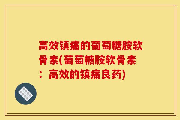 高效镇痛的葡萄糖胺软骨素(葡萄糖胺软骨素：高效的镇痛良药)