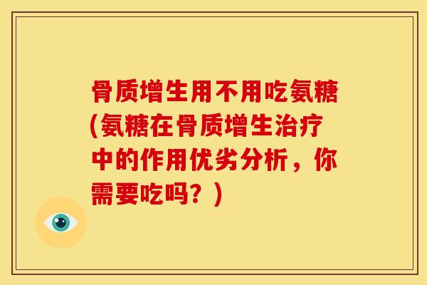 骨质增生用不用吃氨糖(氨糖在骨质增生治疗中的作用优劣分析，你需要吃吗？)