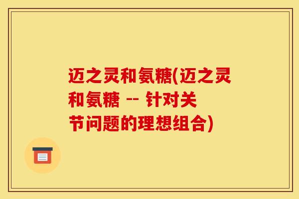 迈之灵和氨糖(迈之灵和氨糖 -- 针对关节问题的理想组合)
