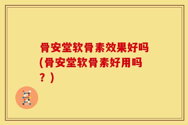 骨安堂软骨素效果好吗(骨安堂软骨素好用吗？)