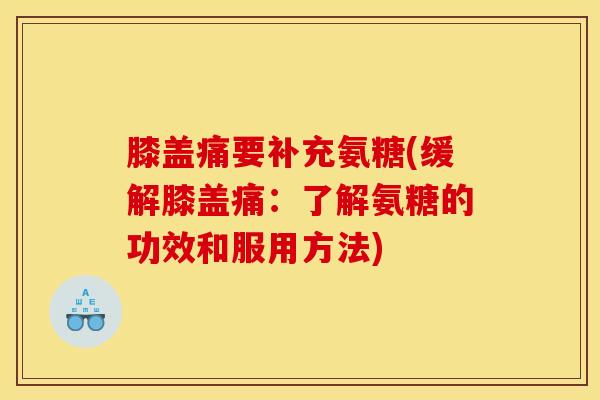 膝盖痛要补充氨糖(缓解膝盖痛：了解氨糖的功效和服用方法)
