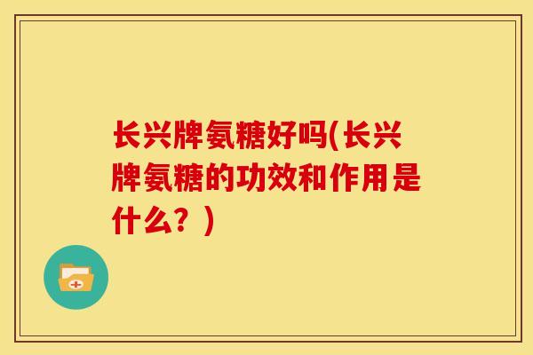 长兴牌氨糖好吗(长兴牌氨糖的功效和作用是什么？)