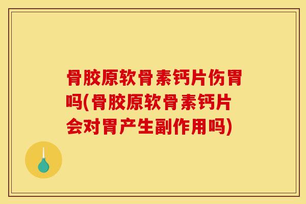 骨胶原软骨素钙片伤胃吗(骨胶原软骨素钙片会对胃产生副作用吗)