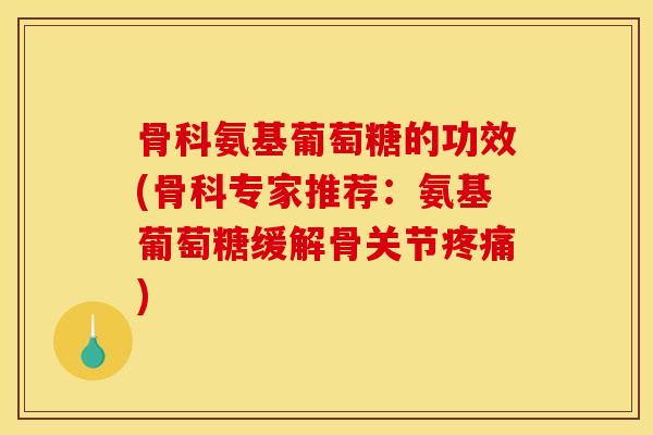 骨科氨基葡萄糖的功效(骨科专家推荐：氨基葡萄糖缓解骨关节疼痛)