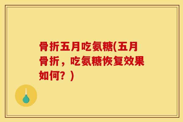 骨折五月吃氨糖(五月骨折，吃氨糖恢复效果如何？)