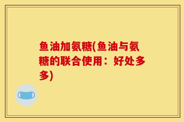 鱼油加氨糖(鱼油与氨糖的联合使用：好处多多)