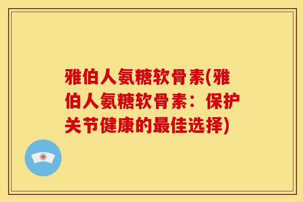 雅伯人氨糖软骨素(雅伯人氨糖软骨素：保护关节健康的最佳选择)