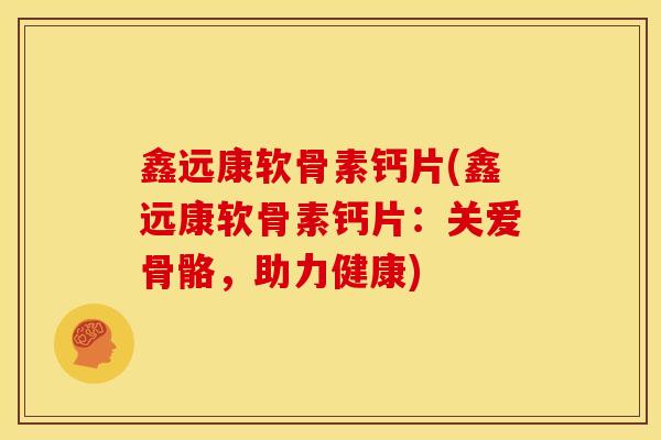 鑫远康软骨素钙片(鑫远康软骨素钙片：关爱骨骼，助力健康)
