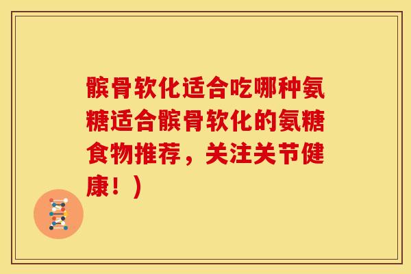 髌骨软化适合吃哪种氨糖适合髌骨软化的氨糖食物推荐，关注关节健康！)