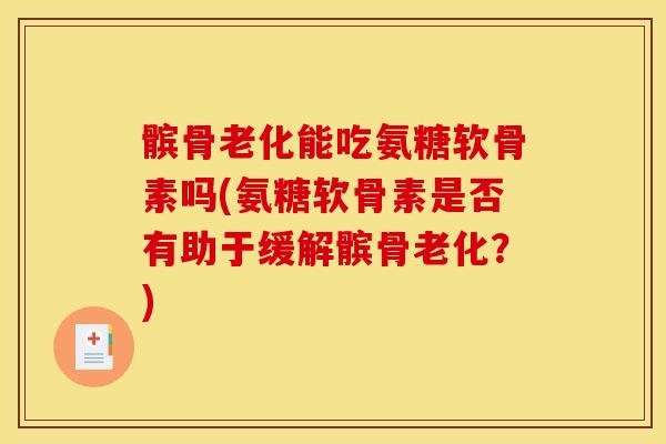 髌骨老化能吃氨糖软骨素吗(氨糖软骨素是否有助于缓解髌骨老化？)