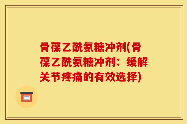 骨葆乙酰氨糖冲剂(骨葆乙酰氨糖冲剂：缓解关节疼痛的有效选择)