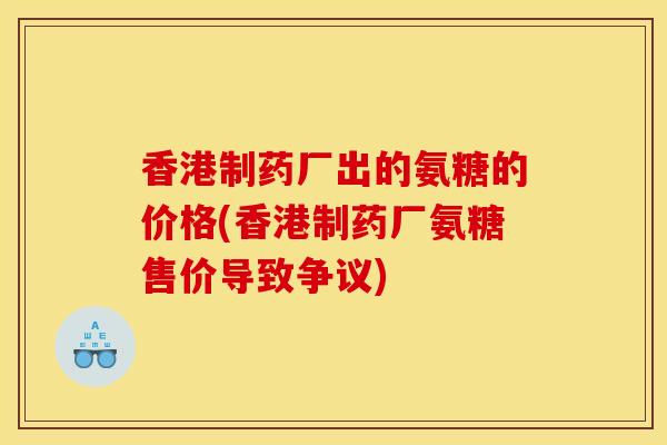 香港制药厂出的氨糖的价格(香港制药厂氨糖售价导致争议)