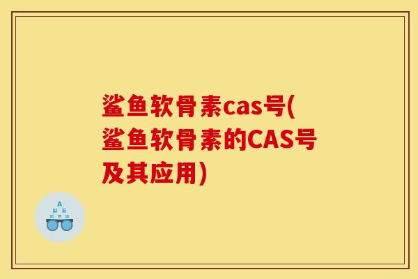 鲨鱼软骨素cas号(鲨鱼软骨素的CAS号及其应用)