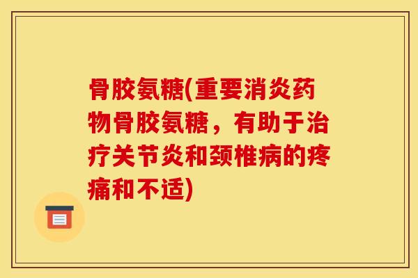 骨胶氨糖(重要消炎药物骨胶氨糖，有助于治疗关节炎和颈椎病的疼痛和不适)