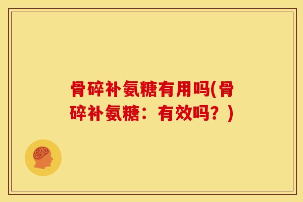 骨碎补氨糖有用吗(骨碎补氨糖：有效吗？)