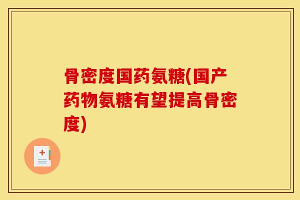 骨密度国药氨糖(国产药物氨糖有望提高骨密度)