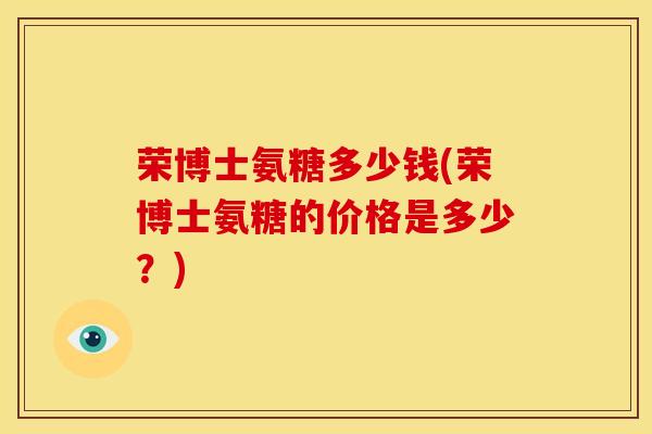 荣博士氨糖多少钱(荣博士氨糖的价格是多少？)