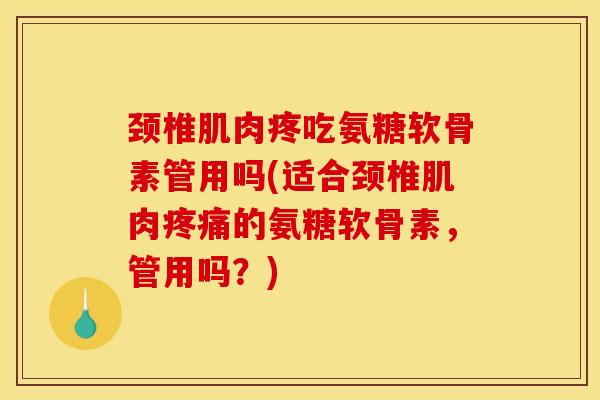 颈椎肌肉疼吃氨糖软骨素管用吗(适合颈椎肌肉疼痛的氨糖软骨素，管用吗？)