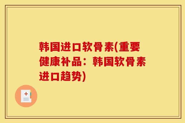 韩国进口软骨素(重要健康补品：韩国软骨素进口趋势)