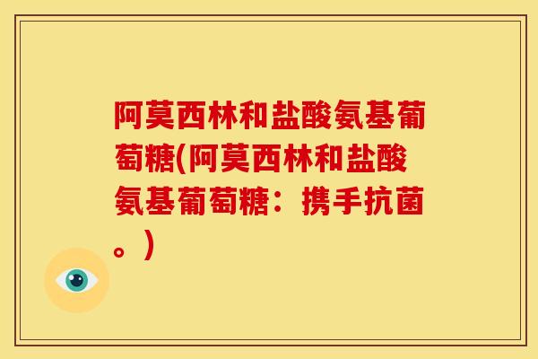 阿莫西林和盐酸氨基葡萄糖(阿莫西林和盐酸氨基葡萄糖：携手抗菌。)