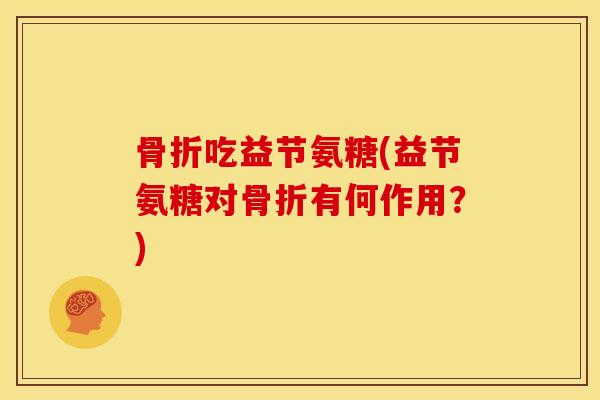 骨折吃益节氨糖(益节氨糖对骨折有何作用？)