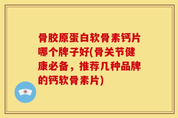 骨胶原蛋白软骨素钙片哪个牌子好(骨关节健康必备，推荐几种品牌的钙软骨素片)