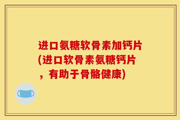 进口氨糖软骨素加钙片(进口软骨素氨糖钙片，有助于骨骼健康)
