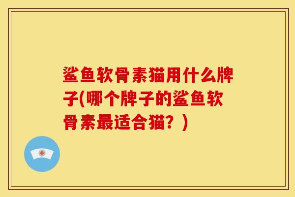 鲨鱼软骨素猫用什么牌子(哪个牌子的鲨鱼软骨素最适合猫？)