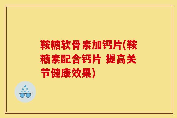 鞍糖软骨素加钙片(鞍糖素配合钙片 提高关节健康效果)