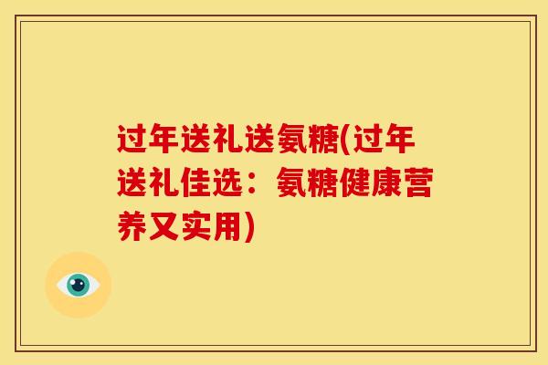 过年送礼送氨糖(过年送礼佳选：氨糖健康营养又实用)