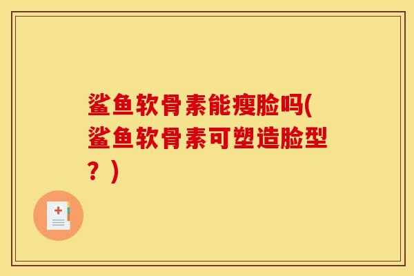 鲨鱼软骨素能瘦脸吗(鲨鱼软骨素可塑造脸型？)