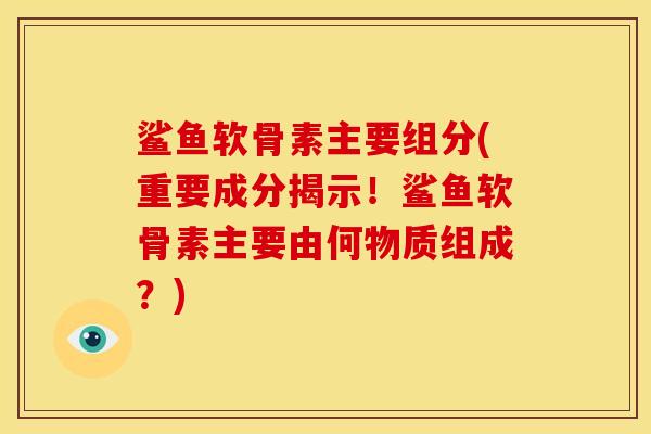 鲨鱼软骨素主要组分(重要成分揭示！鲨鱼软骨素主要由何物质组成？)