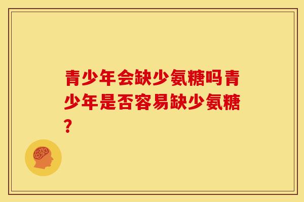 青少年会缺少氨糖吗青少年是否容易缺少氨糖？