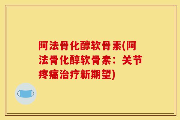 阿法骨化醇软骨素(阿法骨化醇软骨素：关节疼痛治疗新期望)