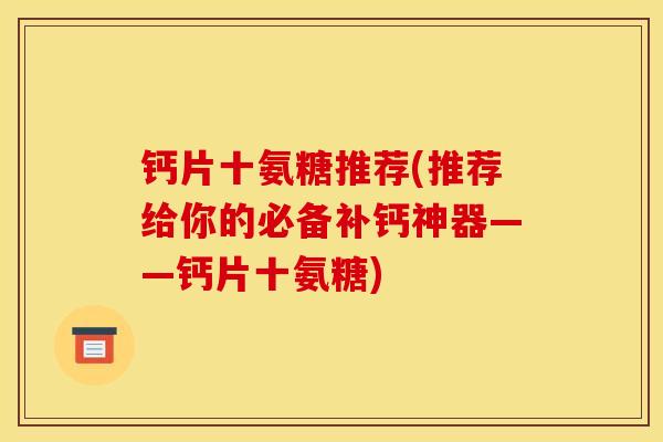 钙片十氨糖推荐(推荐给你的必备补钙神器——钙片十氨糖)