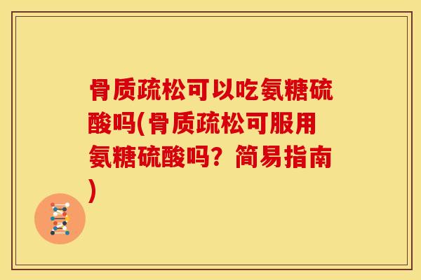 骨质疏松可以吃氨糖硫酸吗(骨质疏松可服用氨糖硫酸吗？简易指南)