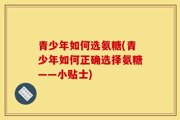 青少年如何选氨糖(青少年如何正确选择氨糖——小贴士)
