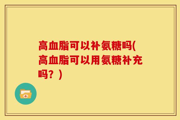 高血脂可以补氨糖吗(高血脂可以用氨糖补充吗？)